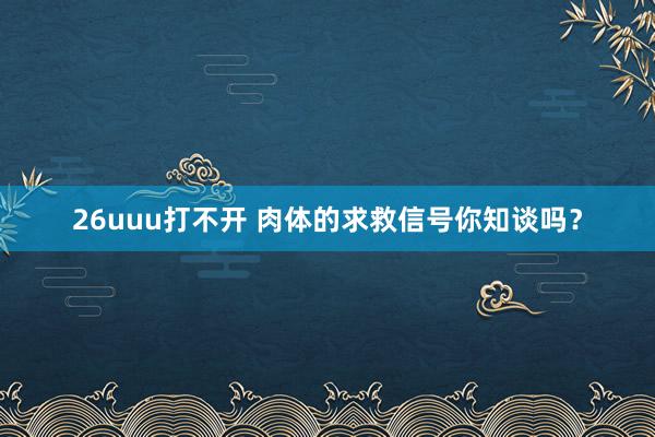 26uuu打不开 肉体的求救信号你知谈吗?