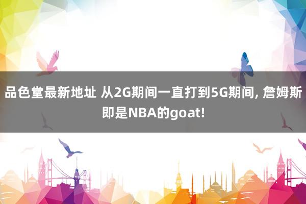 品色堂最新地址 从2G期间一直打到5G期间， 詹姆斯即是NBA的goat!