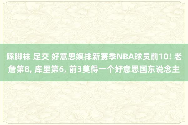 踩脚袜 足交 好意思媒排新赛季NBA球员前10! 老詹第8， 库里第6， 前3莫得一个好意思国东说念主