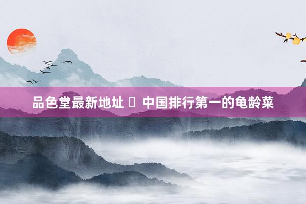 品色堂最新地址 ​中国排行第一的龟龄菜