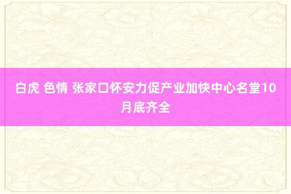 白虎 色情 张家口怀安力促产业加快中心名堂10月底齐全
