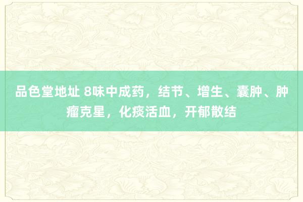 品色堂地址 8味中成药，结节、增生、囊肿、肿瘤克星，化痰活血，开郁散结