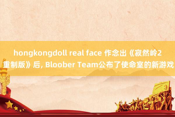 hongkongdoll real face 作念出《寂然岭2 重制版》后， Bloober Team公布了使命室的新游戏