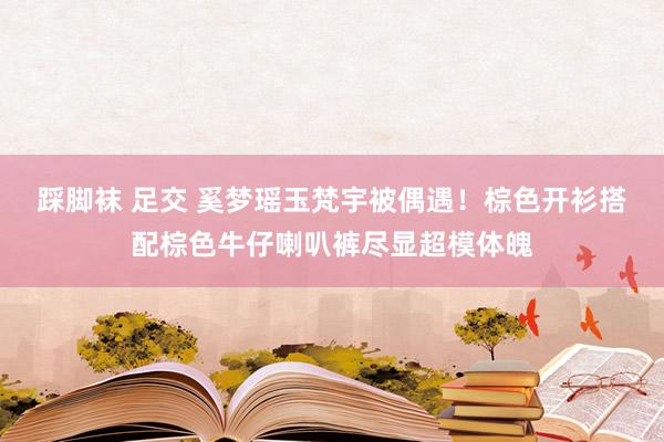 踩脚袜 足交 奚梦瑶玉梵宇被偶遇！棕色开衫搭配棕色牛仔喇叭裤尽显超模体魄