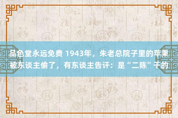 品色堂永远免费 1943年，朱老总院子里的苹果被东谈主偷了，有东谈主告讦：是“二陈”干的
