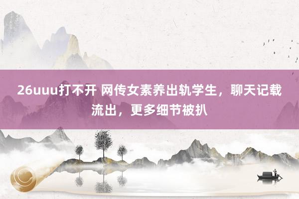 26uuu打不开 网传女素养出轨学生，聊天记载流出，更多细节被扒