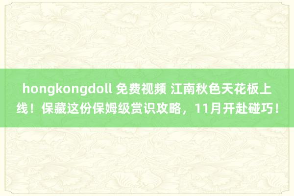 hongkongdoll 免费视频 江南秋色天花板上线！保藏这份保姆级赏识攻略，11月开赴碰巧！
