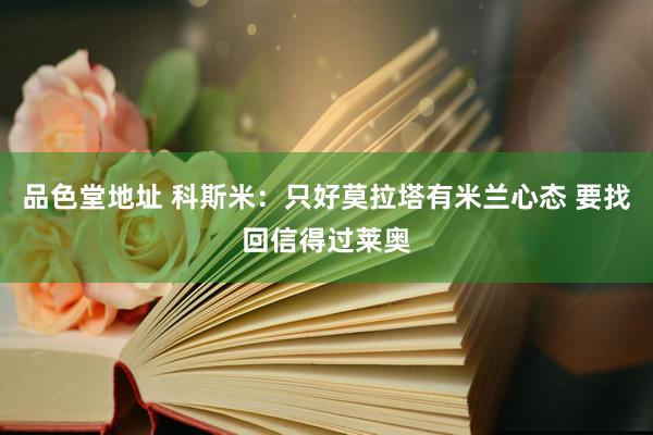 品色堂地址 科斯米:只好莫拉塔有米兰心态 要找回信得过莱奥