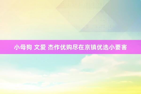 小母狗 文爱 杰作优购尽在京镇优选小要害
