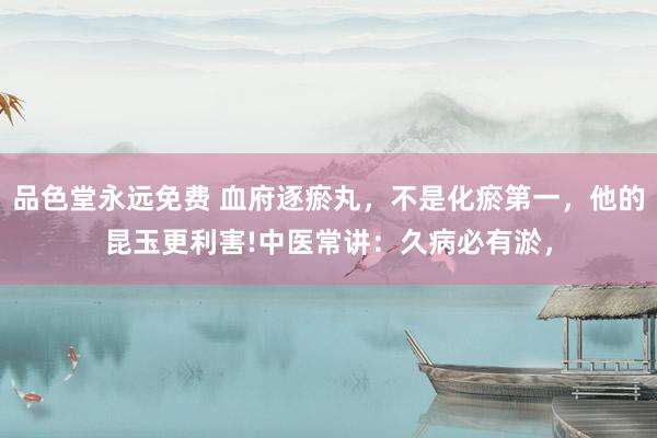 品色堂永远免费 血府逐瘀丸,不是化瘀第一,他的昆玉更利害!中医常讲:久病必有淤,