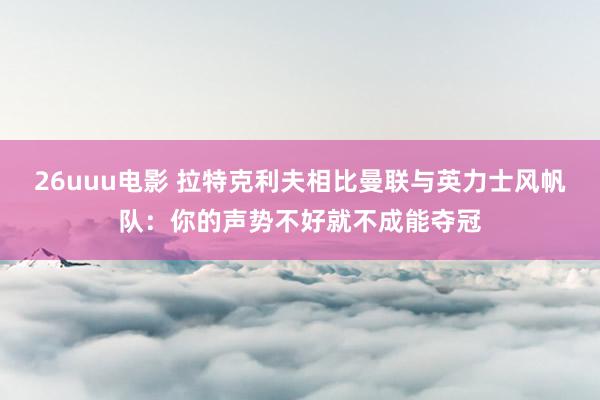 26uuu电影 拉特克利夫相比曼联与英力士风帆队：你的声势不好就不成能夺冠
