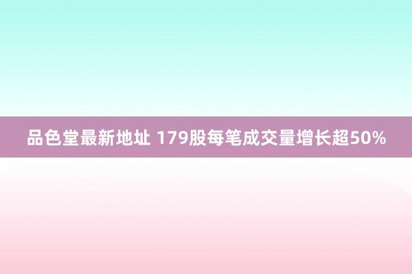 品色堂最新地址 179股每笔成交量增长超50%