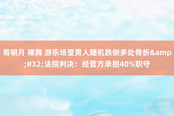 寄明月 裸舞 游乐场里男人随机跌倒多处骨折&#32;法院判决：经营方承担40%职守