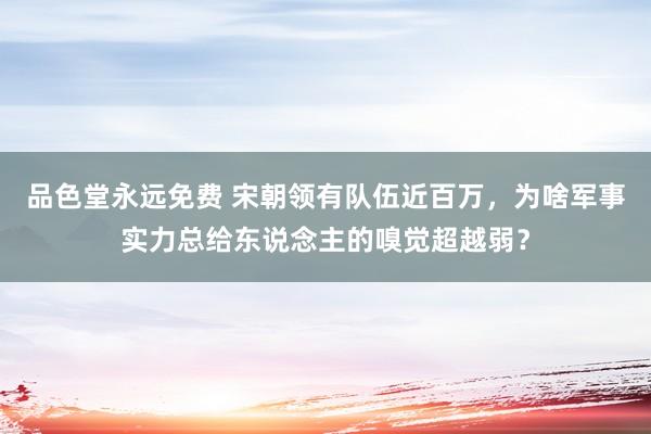 品色堂永远免费 宋朝领有队伍近百万，为啥军事实力总给东说念主的嗅觉超越弱？