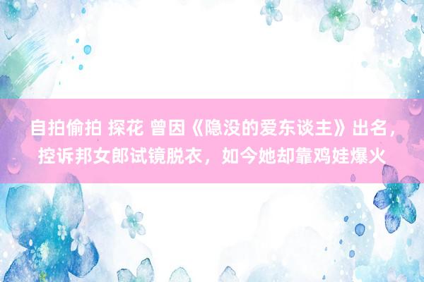 自拍偷拍 探花 曾因《隐没的爱东谈主》出名，控诉邦女郎试镜脱衣，如今她却靠鸡娃爆火