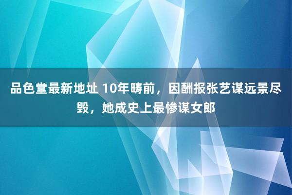 品色堂最新地址 10年畴前，因酬报张艺谋远景尽毁，她成史上最惨谋女郎