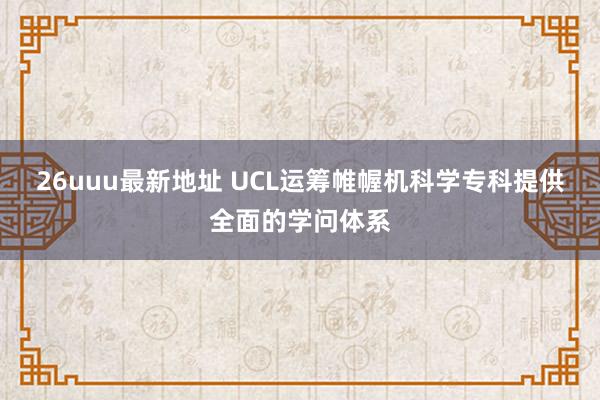 26uuu最新地址 UCL运筹帷幄机科学专科提供全面的学问体系