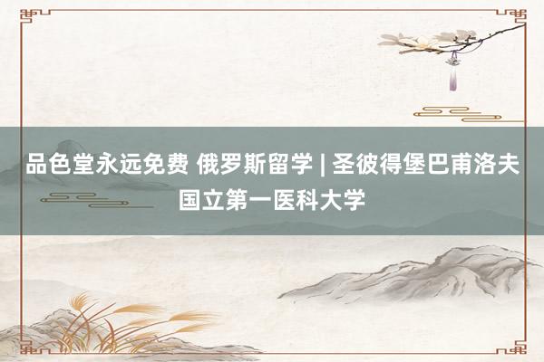 品色堂永远免费 俄罗斯留学 | 圣彼得堡巴甫洛夫国立第一医科大学