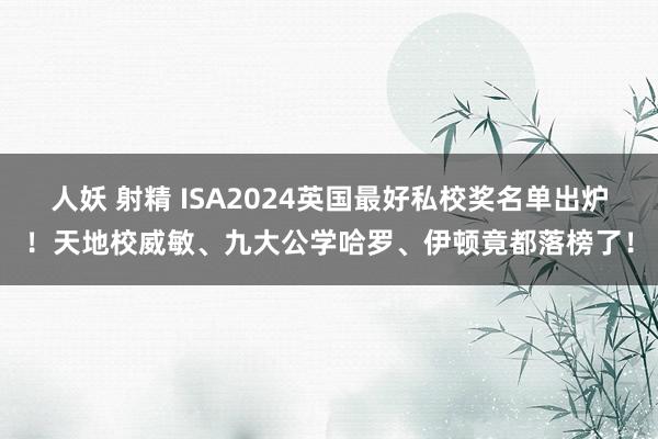 人妖 射精 ISA2024英国最好私校奖名单出炉！天地校威敏、九大公学哈罗、伊顿竟都落榜了！