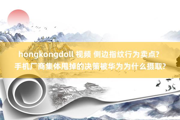 hongkongdoll 视频 侧边指纹行为卖点? 手机厂商集体甩掉的决策被华为为什么摄取?