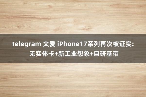 telegram 文爱 iPhone17系列再次被证实: 无实体卡+新工业想象+自研基带