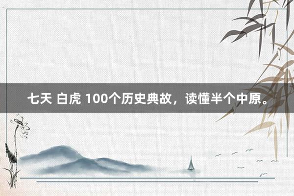 七天 白虎 100个历史典故，读懂半个中原。