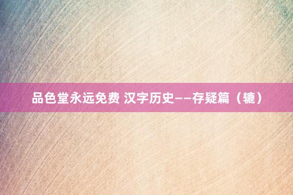 品色堂永远免费 汉字历史——存疑篇（辘）