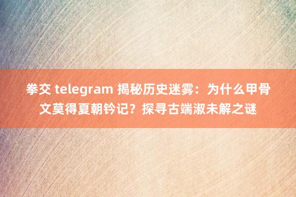 拳交 telegram 揭秘历史迷雾：为什么甲骨文莫得夏朝钤记？探寻古端淑未解之谜
