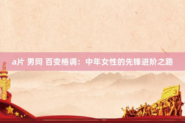 a片 男同 百变格调：中年女性的先锋进阶之路