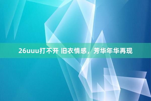 26uuu打不开 旧衣情感，芳华年华再现