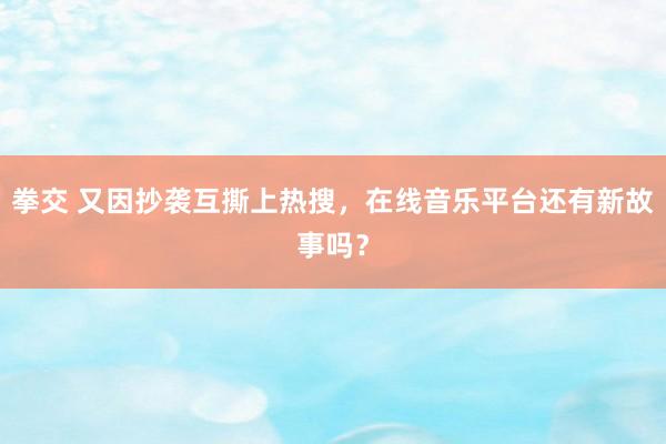 拳交 又因抄袭互撕上热搜，在线音乐平台还有新故事吗？