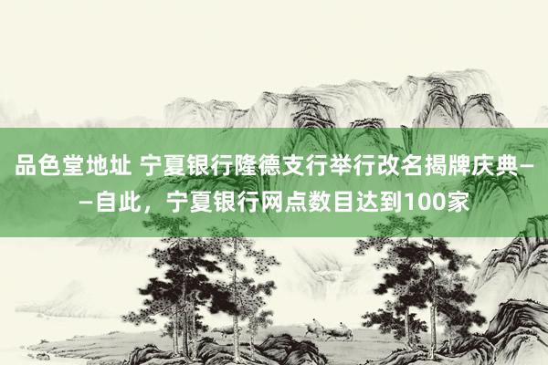 品色堂地址 宁夏银行隆德支行举行改名揭牌庆典——自此，宁夏银行网点数目达到100家