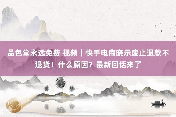 品色堂永远免费 视频｜快手电商晓示废止退款不退货！什么原因？最新回话来了