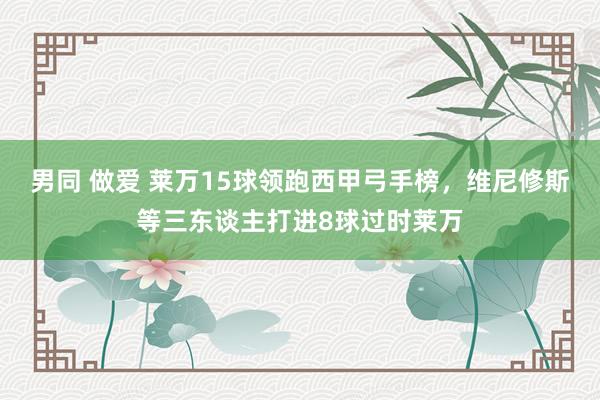 男同 做爱 莱万15球领跑西甲弓手榜，维尼修斯等三东谈主打进8球过时莱万