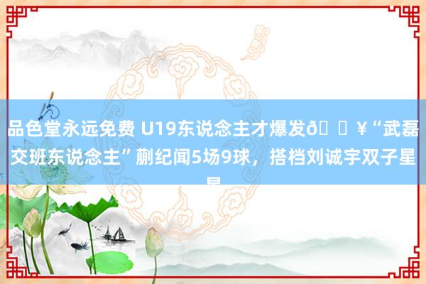 品色堂永远免费 U19东说念主才爆发🔥“武磊交班东说念主”蒯纪闻5场9球,搭档刘诚宇双子星