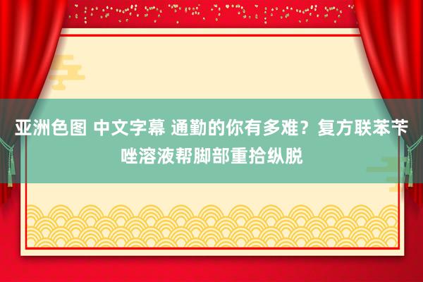亚洲色图 中文字幕 通勤的你有多难？复方联苯苄唑溶液帮脚部重拾纵脱
