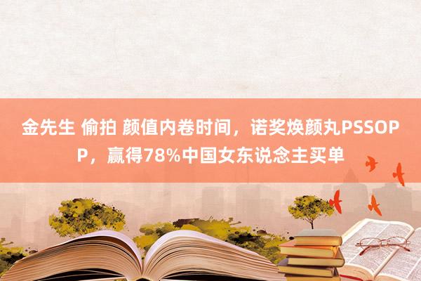 金先生 偷拍 颜值内卷时间，诺奖焕颜丸PSSOPP，赢得78%中国女东说念主买单