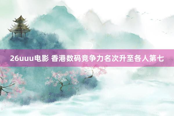 26uuu电影 香港数码竞争力名次升至各人第七