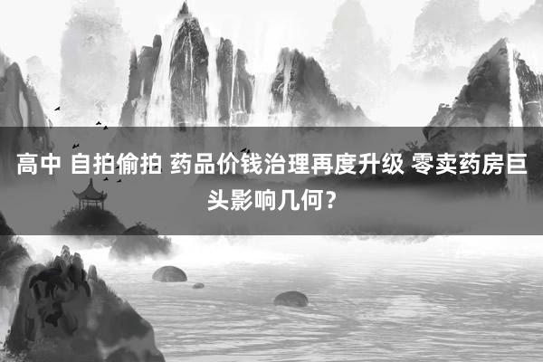 高中 自拍偷拍 药品价钱治理再度升级 零卖药房巨头影响几何？
