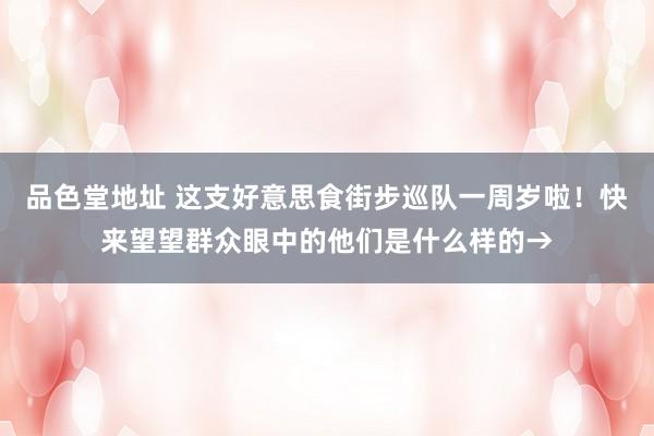 品色堂地址 这支好意思食街步巡队一周岁啦！快来望望群众眼中的他们是什么样的→