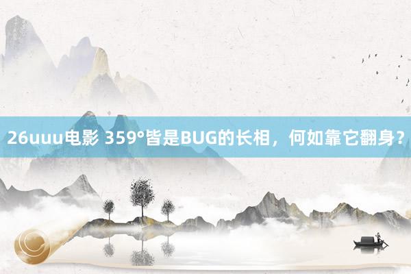 26uuu电影 359°皆是BUG的长相，何如靠它翻身？