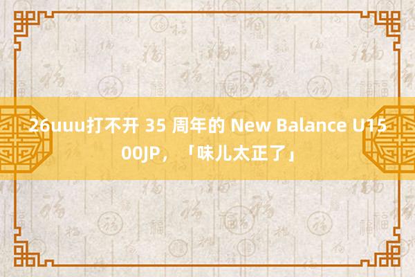 26uuu打不开 35 周年的 New Balance U1500JP，「味儿太正了」