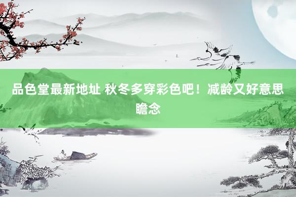品色堂最新地址 秋冬多穿彩色吧！减龄又好意思瞻念