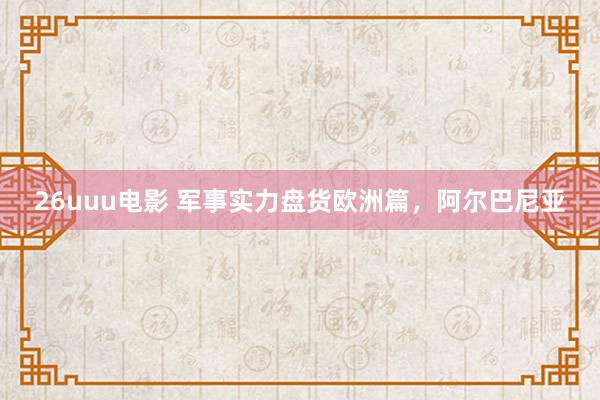 26uuu电影 军事实力盘货欧洲篇，阿尔巴尼亚