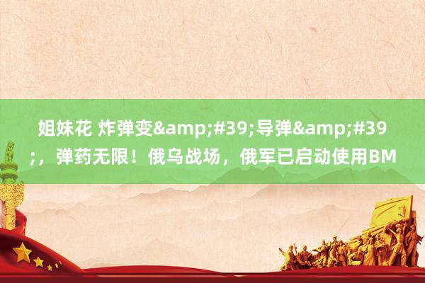 姐妹花 炸弹变&#39;导弹&#39;，弹药无限！俄乌战场，俄军已启动使用BM