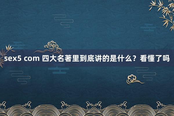 sex5 com 四大名著里到底讲的是什么？看懂了吗