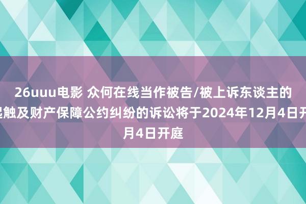 26uuu电影 众何在线当作被告/被上诉东谈主的1起触及财产保障公约纠纷的诉讼将于2024年12月4日开庭
