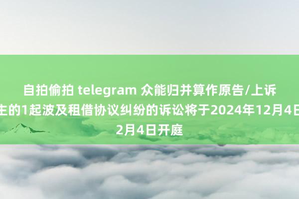 自拍偷拍 telegram 众能归并算作原告/上诉东谈主的1起波及租借协议纠纷的诉讼将于2024年12月4日开庭