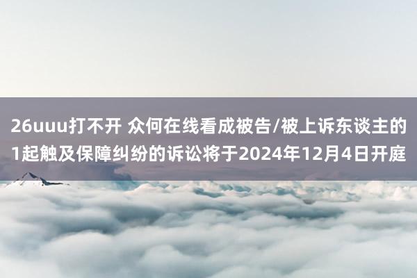 26uuu打不开 众何在线看成被告/被上诉东谈主的1起触及保障纠纷的诉讼将于2024年12月4日开庭