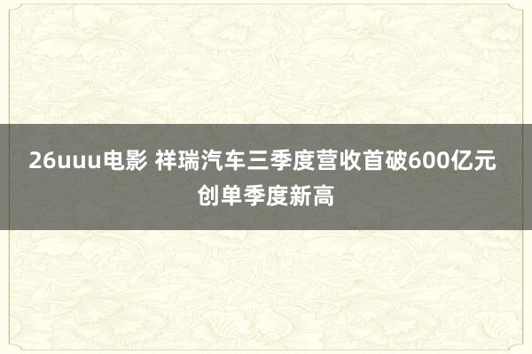 26uuu电影 祥瑞汽车三季度营收首破600亿元 创单季度新高